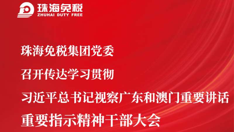 珠海免稅集團黨委召開傳達學(xué)習(xí)貫徹 習(xí)近平總書記視察廣東和澳門重要講話 重要指示精神干部大會